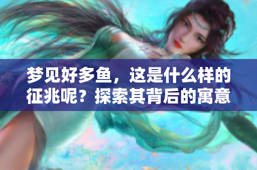 梦见好多鱼，这是什么样的征兆呢？探索其背后的寓意与象征！