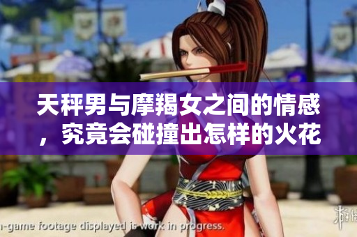 天秤男与摩羯女之间的情感，究竟会碰撞出怎样的火花呢