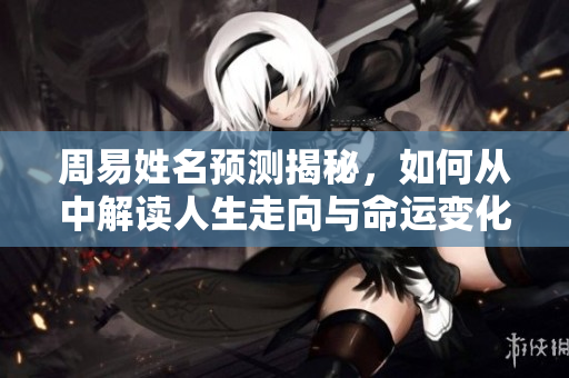 周易姓名预测揭秘，如何从中解读人生走向与命运变化