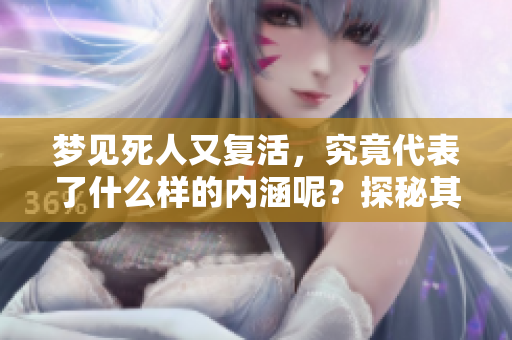 梦见死人又复活，究竟代表了什么样的内涵呢？探秘其中的深层含义。
