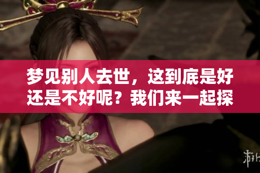 梦见别人去世，这到底是好还是不好呢？我们来一起探讨这个问题。