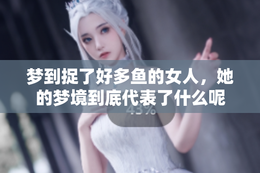 梦到捉了好多鱼的女人，她的梦境到底代表了什么呢