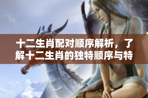 十二生肖配对顺序解析，了解十二生肖的独特顺序与特点。