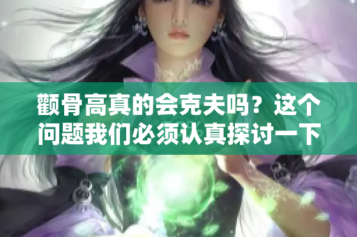 颧骨高真的会克夫吗？这个问题我们必须认真探讨一下。