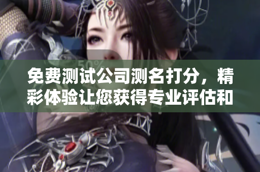 免费测试公司测名打分，精彩体验让您获得专业评估和建议