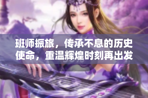班师振旅，传承不息的历史使命，重温辉煌时刻再出发