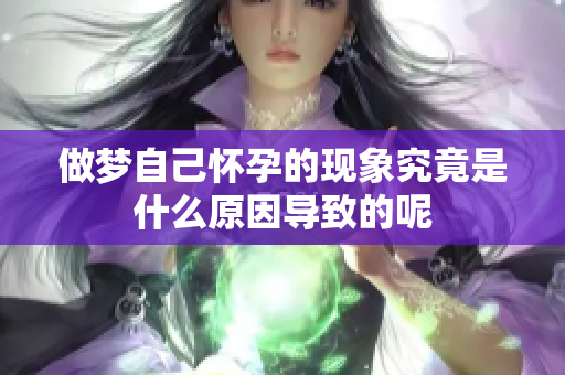 做梦自己怀孕的现象究竟是什么原因导致的呢