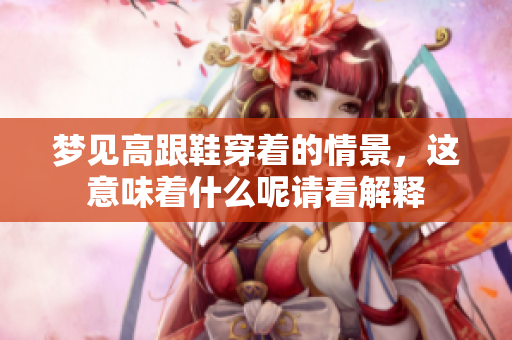 梦见高跟鞋穿着的情景，这意味着什么呢请看解释