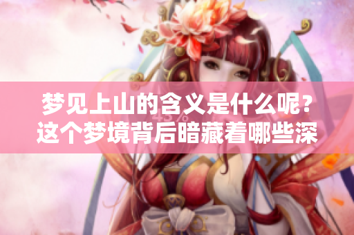 梦见上山的含义是什么呢？这个梦境背后暗藏着哪些深意呢？