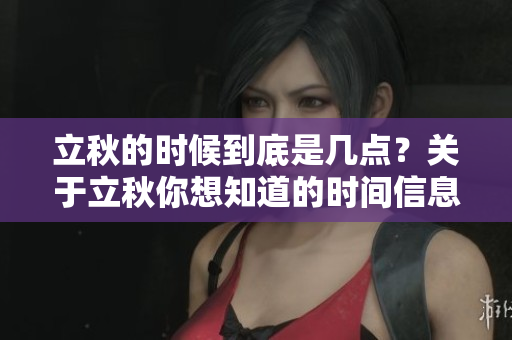 立秋的时候到底是几点？关于立秋你想知道的时间信息这里都有。