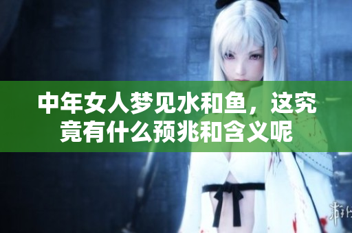 中年女人梦见水和鱼，这究竟有什么预兆和含义呢