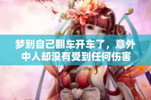 梦到自己翻车开车了，意外中人却没有受到任何伤害