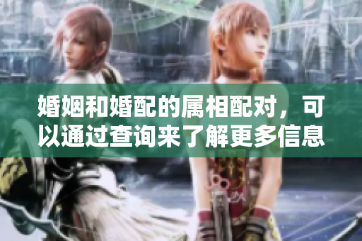 婚姻和婚配的属相配对，可以通过查询来了解更多信息