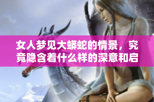 女人梦见大蟒蛇的情景，究竟隐含着什么样的深意和启示呢