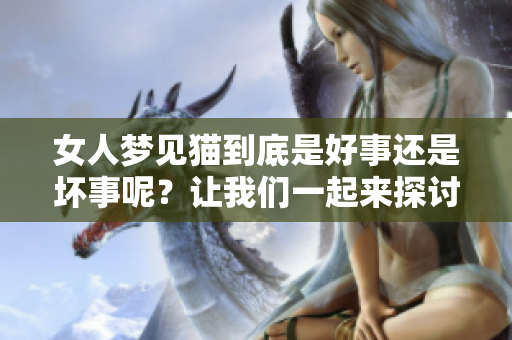 女人梦见猫到底是好事还是坏事呢？让我们一起来探讨一下这个问题。