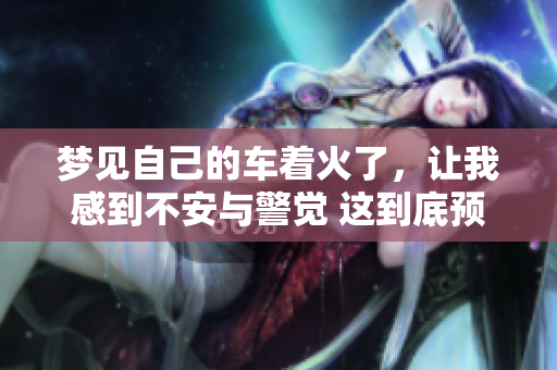 梦见自己的车着火了，让我感到不安与警觉 这到底预示了什么呢