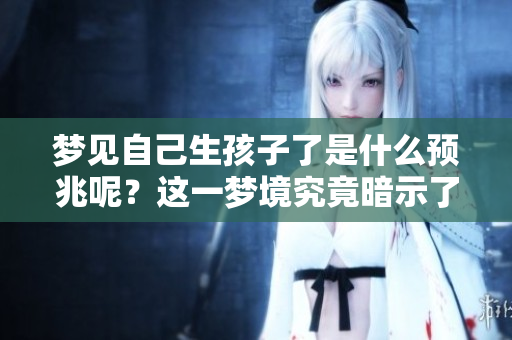 梦见自己生孩子了是什么预兆呢？这一梦境究竟暗示了什么含义呢？