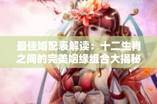最佳婚配表解读：十二生肖之间的完美姻缘组合大揭秘