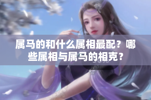属马的和什么属相最配？哪些属相与属马的相克？