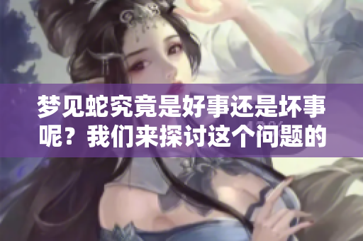 梦见蛇究竟是好事还是坏事呢？我们来探讨这个问题的答案。