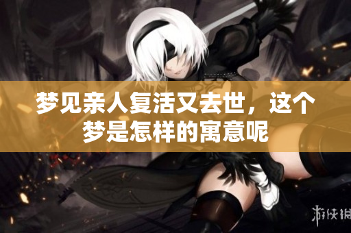 梦见亲人复活又去世，这个梦是怎样的寓意呢