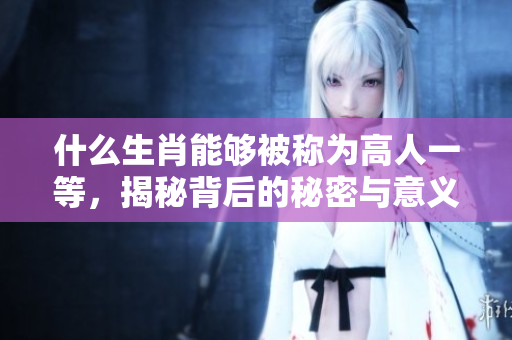 什么生肖能够被称为高人一等，揭秘背后的秘密与意义