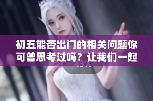 初五能否出门的相关问题你可曾思考过吗？让我们一起探讨一下吧。