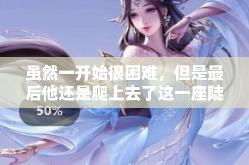 虽然一开始很困难，但是最后他还是爬上去了这一座陡峭的山峰。