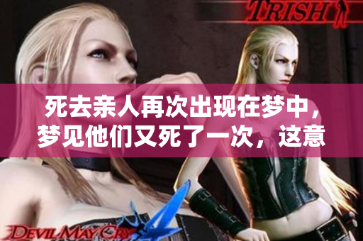 死去亲人再次出现在梦中，梦见他们又死了一次，这意味着什么