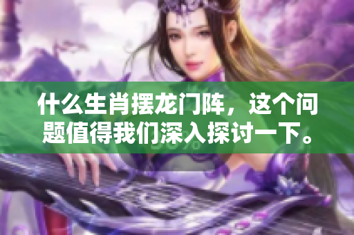 什么生肖摆龙门阵，这个问题值得我们深入探讨一下。