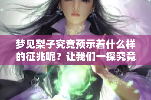梦见梨子究竟预示着什么样的征兆呢？让我们一探究竟。