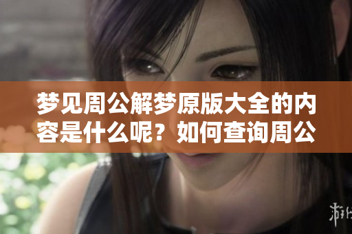 梦见周公解梦原版大全的内容是什么呢？如何查询周公解梦大全原版？