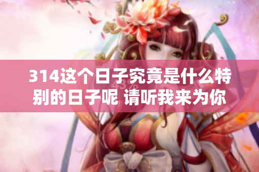 314这个日子究竟是什么特别的日子呢 请听我来为你解答