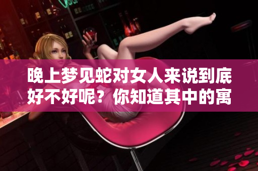 晚上梦见蛇对女人来说到底好不好呢？你知道其中的寓意吗？
