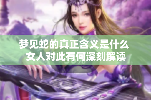 梦见蛇的真正含义是什么 女人对此有何深刻解读