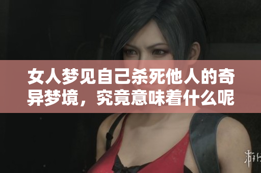 女人梦见自己杀死他人的奇异梦境，究竟意味着什么呢