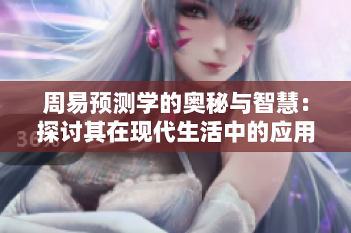 周易预测学的奥秘与智慧：探讨其在现代生活中的应用与价值