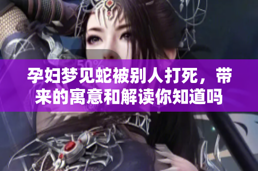 孕妇梦见蛇被别人打死，带来的寓意和解读你知道吗