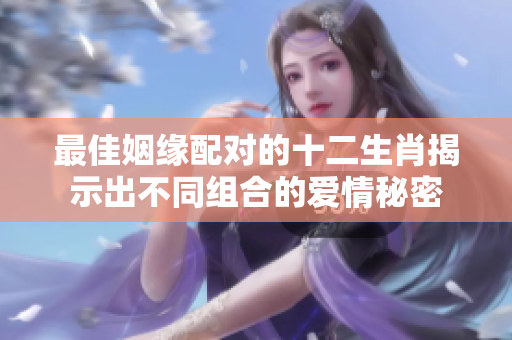 最佳姻缘配对的十二生肖揭示出不同组合的爱情秘密