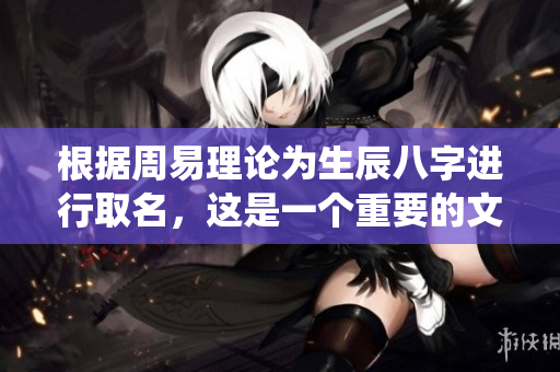 根据周易理论为生辰八字进行取名，这是一个重要的文化传统。