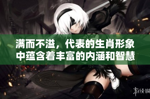 满而不溢，代表的生肖形象中蕴含着丰富的内涵和智慧