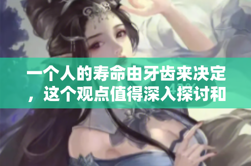 一个人的寿命由牙齿来决定，这个观点值得深入探讨和思考。
