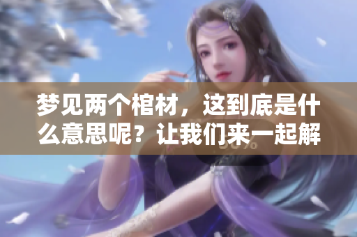 梦见两个棺材，这到底是什么意思呢？让我们来一起解读一下。