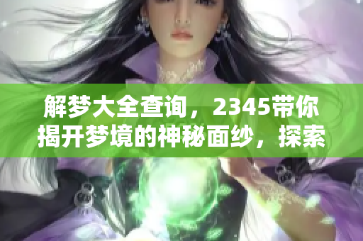 解梦大全查询，2345带你揭开梦境的神秘面纱，探索其中的意义