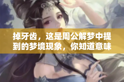 掉牙齿，这是周公解梦中提到的梦境现象，你知道意味着什么吗