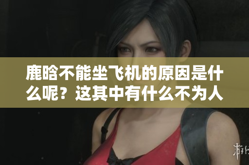鹿晗不能坐飞机的原因是什么呢？这其中有什么不为人知的秘密呢？