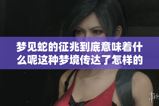 梦见蛇的征兆到底意味着什么呢这种梦境传达了怎样的潜在信息
