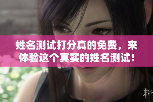 姓名测试打分真的免费，来体验这个真实的姓名测试！