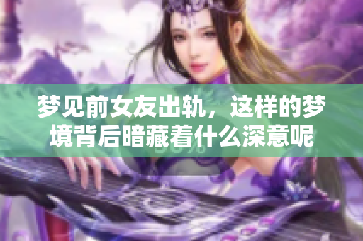 梦见前女友出轨，这样的梦境背后暗藏着什么深意呢