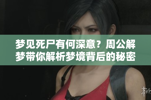 梦见死尸有何深意？周公解梦带你解析梦境背后的秘密